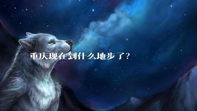重庆现在到什么地步了？