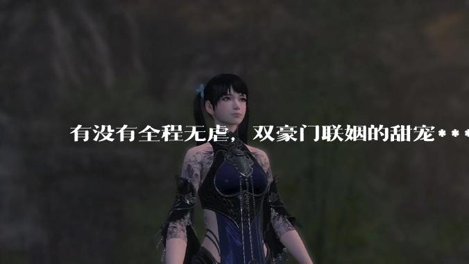 有没有全程无虐，双豪门联姻的甜宠***推荐？